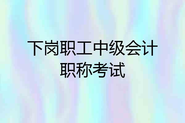 下岗职工中级会计职称考试