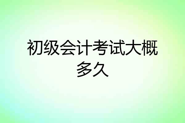 初级会计考试大概多久