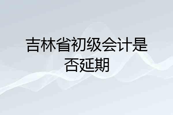 吉林省初级会计是否延期