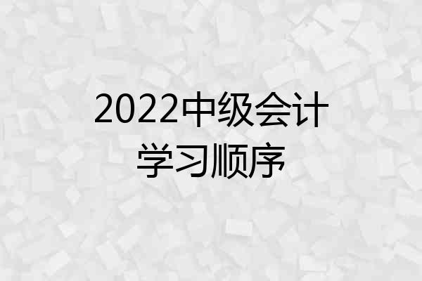 2022中级会计学习顺序