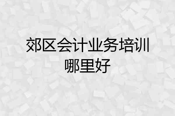 郊区会计业务培训哪里好