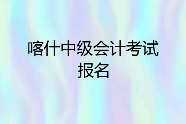 喀什中级会计考试报名