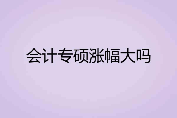 会计专硕涨幅大吗