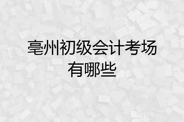 亳州初级会计考场有哪些