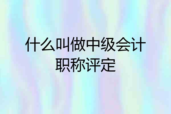 什么叫做中级会计职称评定