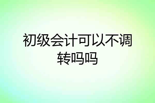 初级会计可以不调转吗吗