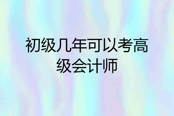 初级几年可以考高级会计师