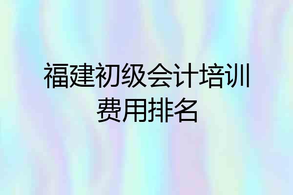 福建初级会计培训费用排名