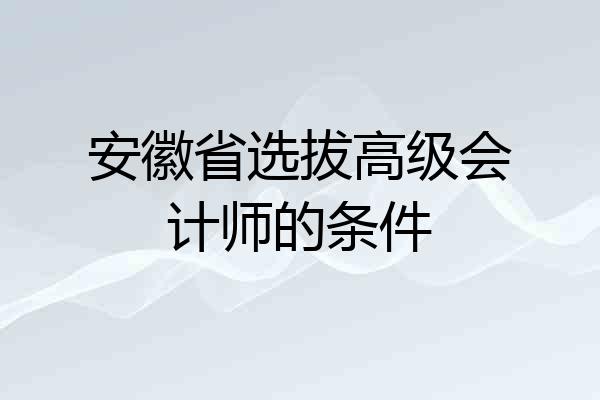 安徽省选拔高级会计师的条件