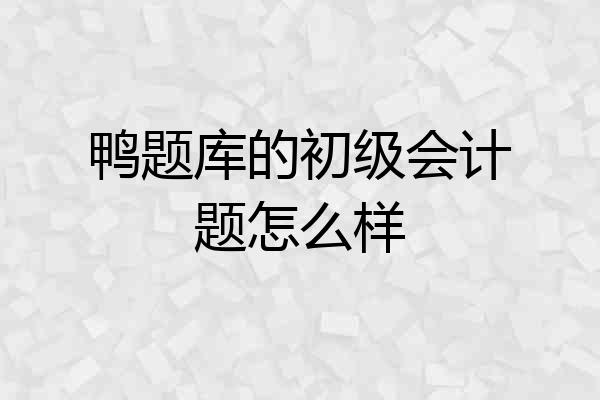 鸭题库的初级会计题怎么样