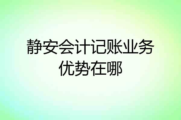 静安会计记账业务优势在哪