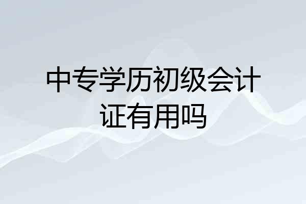 中专学历初级会计证有用吗