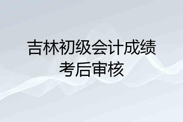 吉林初级会计成绩考后审核