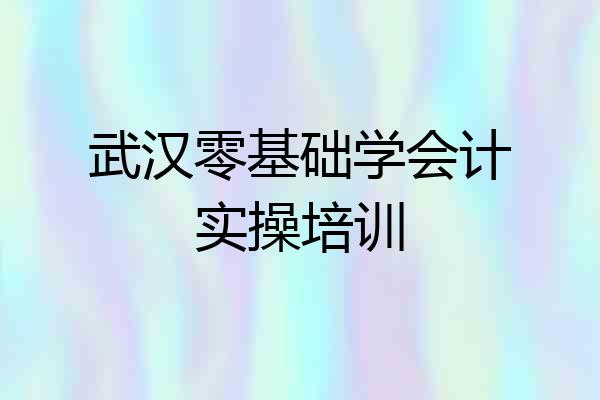武汉零基础学会计实操培训