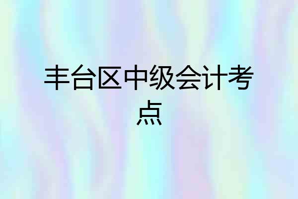 丰台区中级会计考点