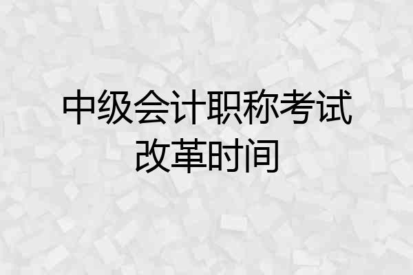 中级会计职称考试改革时间