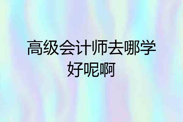高级会计师去哪学好呢啊