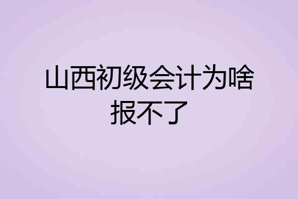山西初级会计为啥报不了