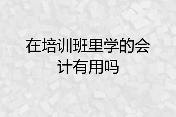 在培训班里学的会计有用吗