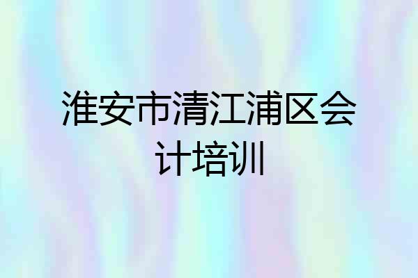 淮安市清江浦区会计培训