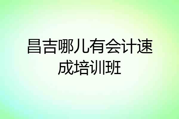 昌吉哪儿有会计速成培训班