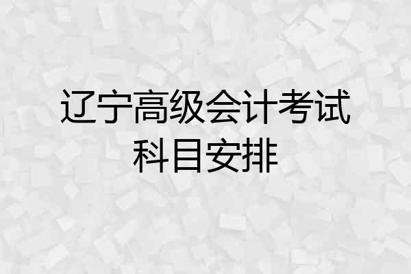 辽宁高级会计考试科目安排