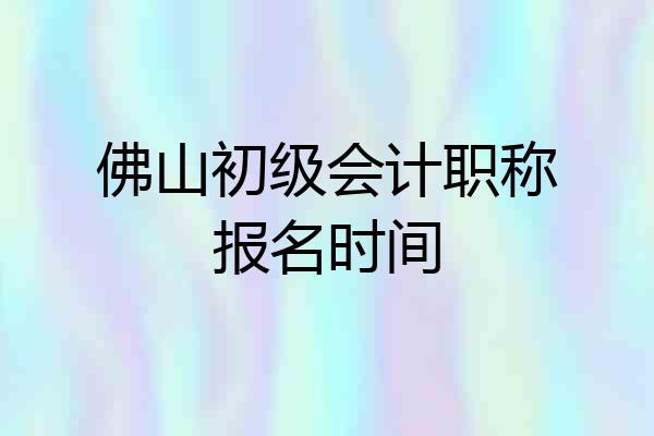 佛山初级会计职称报名时间