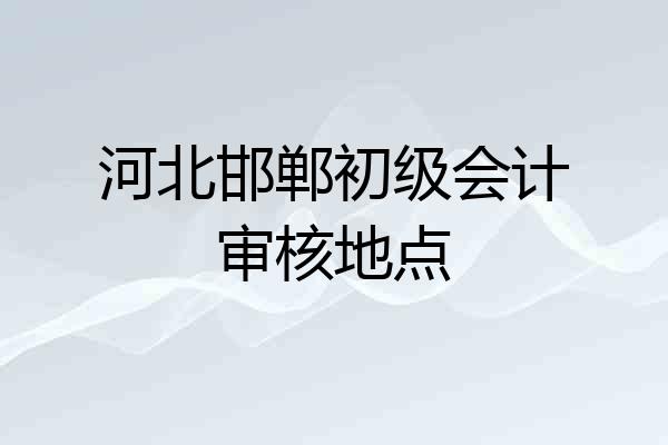 河北邯郸初级会计审核地点