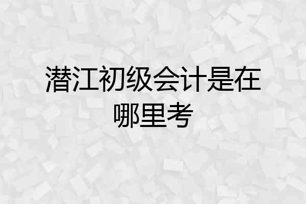 潜江初级会计是在哪里考