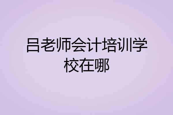 吕老师会计培训学校在哪