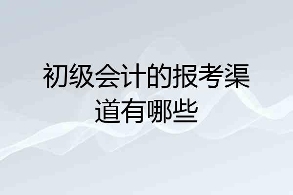 初级会计的报考渠道有哪些