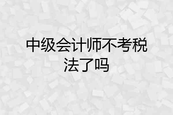 中级会计师不考税法了吗