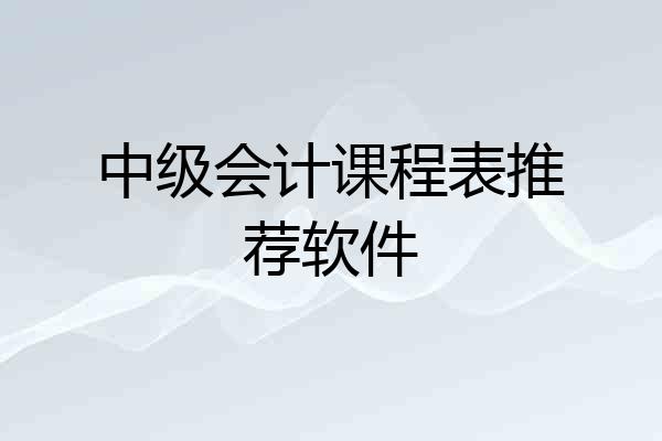中级会计课程表推荐软件