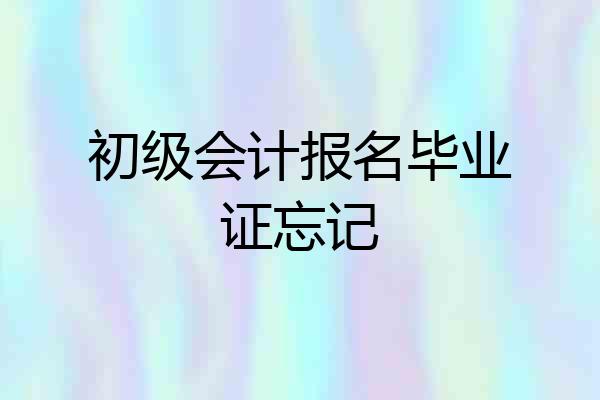 初级会计报名毕业证忘记