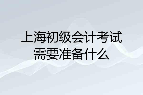 上海初级会计考试需要准备什么