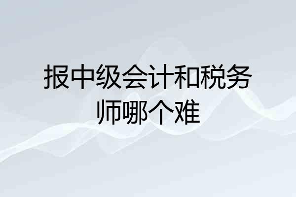 报中级会计和税务师哪个难