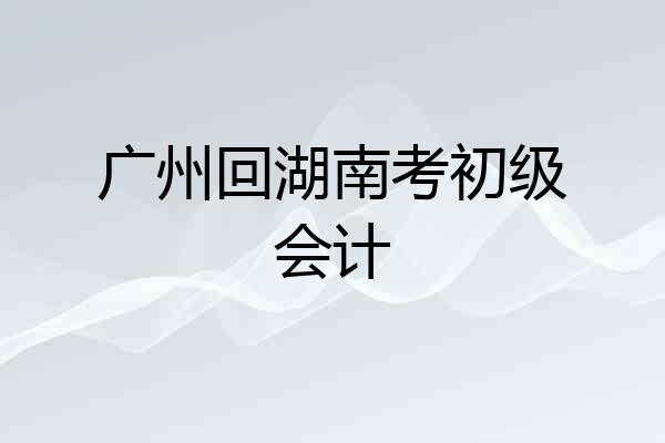 广州回湖南考初级会计