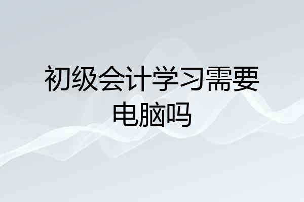 初级会计学习需要电脑吗