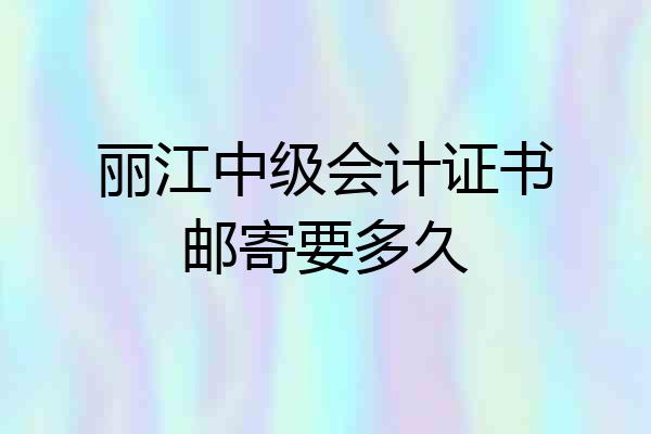 丽江中级会计证书邮寄要多久