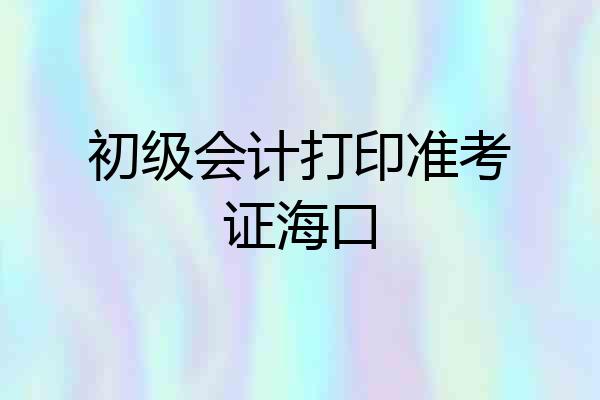初级会计打印准考证海口