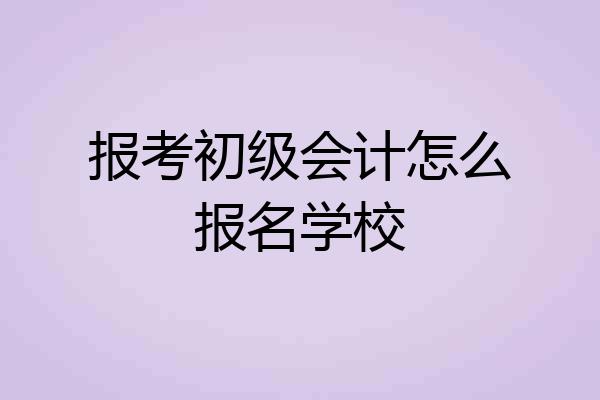 报考初级会计怎么报名学校
