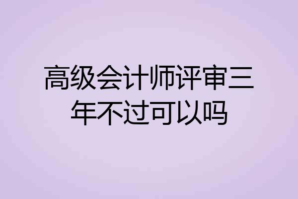 高级会计师评审三年不过可以吗