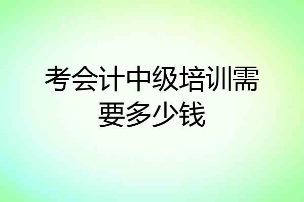 考会计中级培训需要多少钱