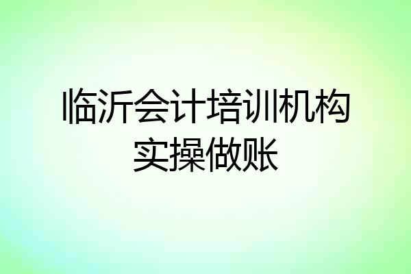 临沂会计培训机构实操做账