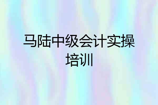 马陆中级会计实操培训