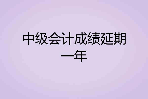 中级会计成绩延期一年