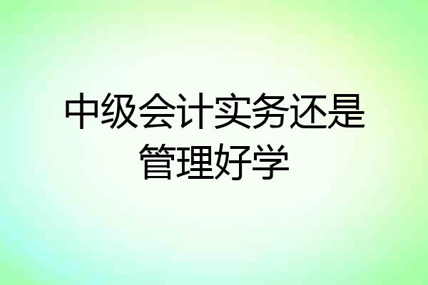中级会计实务还是管理好学
