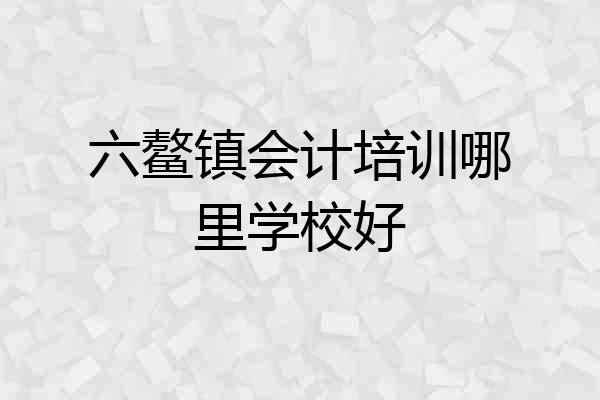 六鳌镇会计培训哪里学校好
