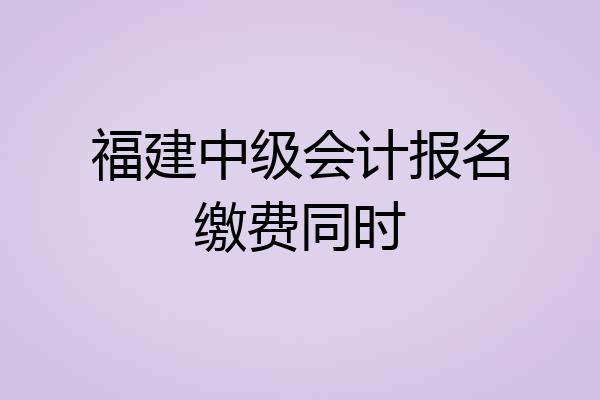 福建中级会计报名缴费同时