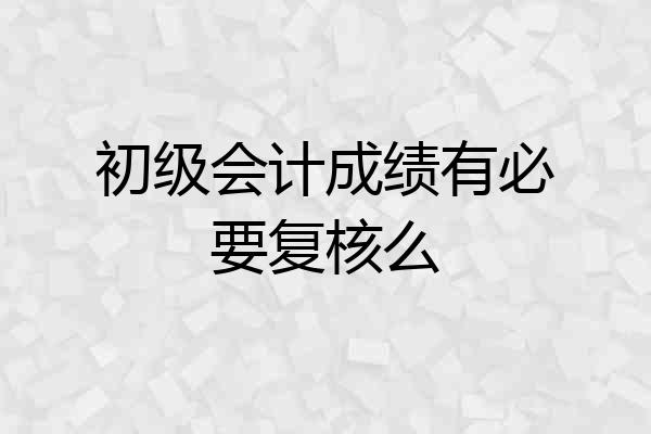初级会计成绩有必要复核么